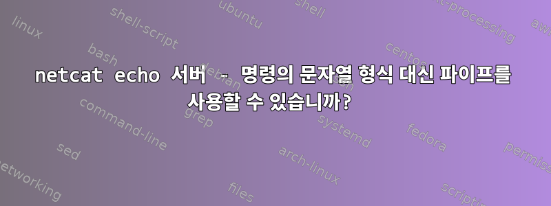 netcat echo 서버 - 명령의 문자열 형식 대신 파이프를 사용할 수 있습니까?