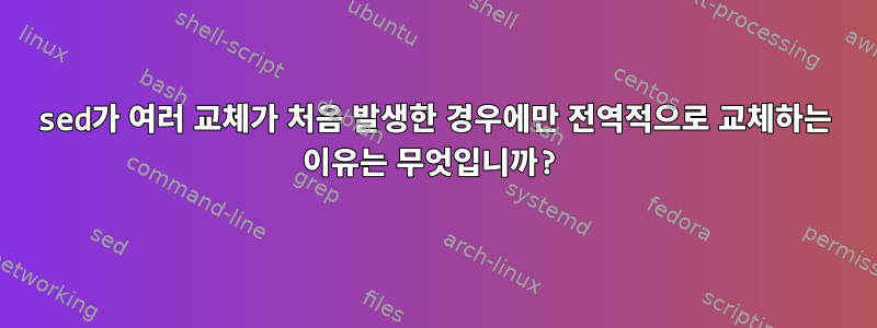 sed가 여러 교체가 처음 발생한 경우에만 전역적으로 교체하는 이유는 무엇입니까?