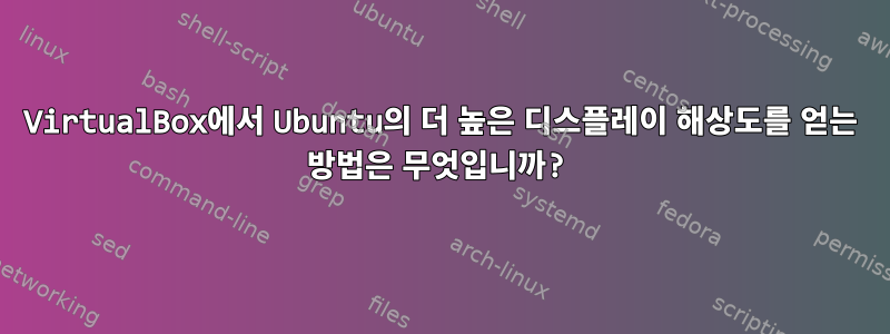 VirtualBox에서 Ubuntu의 더 높은 디스플레이 해상도를 얻는 방법은 무엇입니까?