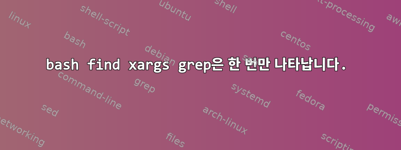 bash find xargs grep은 한 번만 나타납니다.