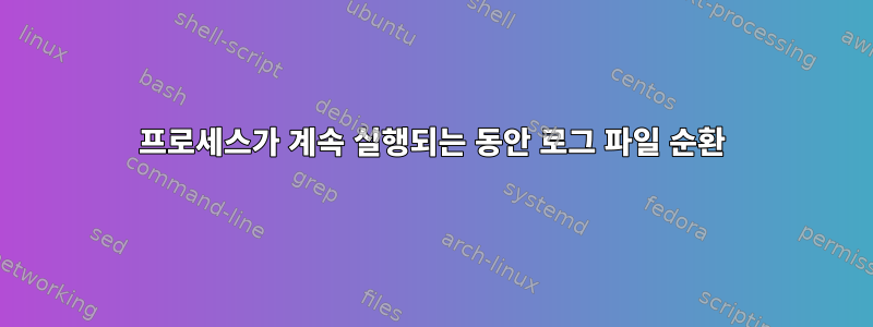 프로세스가 계속 실행되는 동안 로그 파일 순환