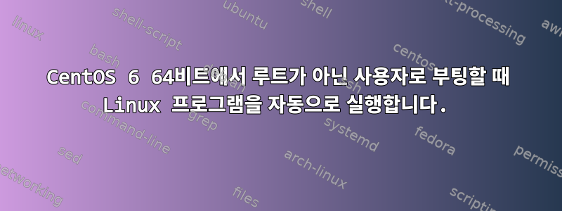 CentOS 6 64비트에서 루트가 아닌 사용자로 부팅할 때 Linux 프로그램을 자동으로 실행합니다.