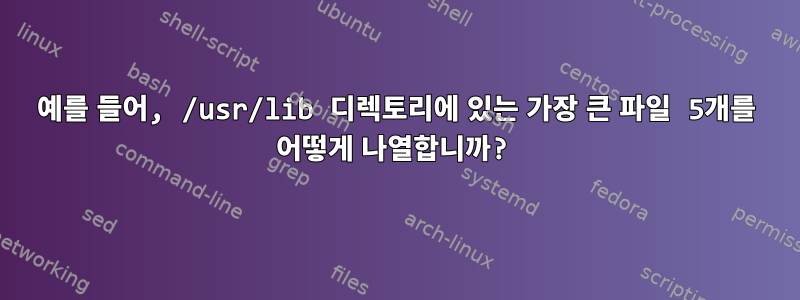 예를 들어, /usr/lib 디렉토리에 있는 가장 큰 파일 5개를 어떻게 나열합니까?