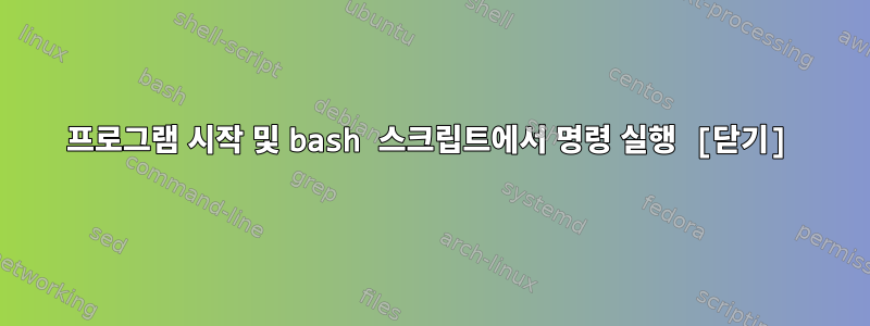 프로그램 시작 및 bash 스크립트에서 명령 실행 [닫기]