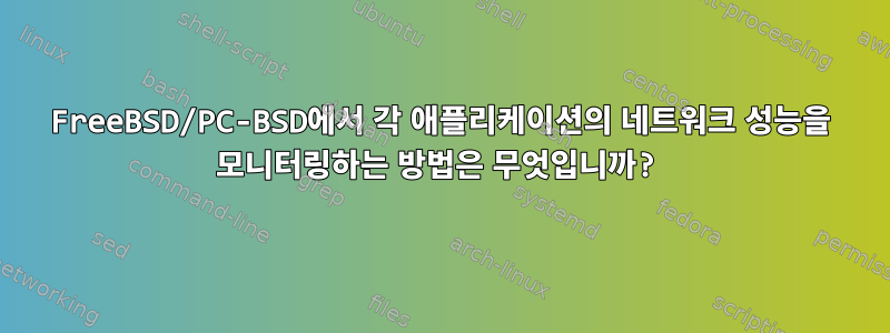 FreeBSD/PC-BSD에서 각 애플리케이션의 네트워크 성능을 모니터링하는 방법은 무엇입니까?