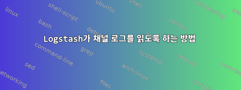 Logstash가 채널 로그를 읽도록 하는 방법