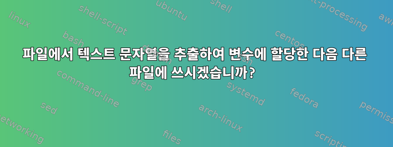 파일에서 텍스트 문자열을 추출하여 변수에 할당한 다음 다른 파일에 쓰시겠습니까?