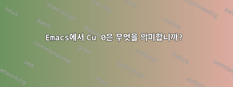 Emacs에서 Cu 0은 무엇을 의미합니까?