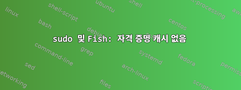 sudo 및 Fish: 자격 증명 캐시 없음