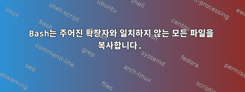 Bash는 주어진 확장자와 일치하지 않는 모든 파일을 복사합니다.