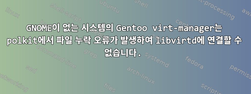 GNOME이 없는 시스템의 Gentoo virt-manager는 polkit에서 파일 누락 오류가 발생하여 libvirtd에 연결할 수 없습니다.