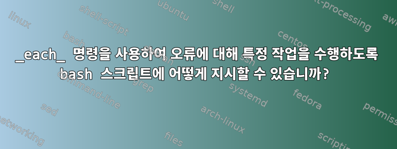 _each_ 명령을 사용하여 오류에 대해 특정 작업을 수행하도록 bash 스크립트에 어떻게 지시할 수 있습니까?