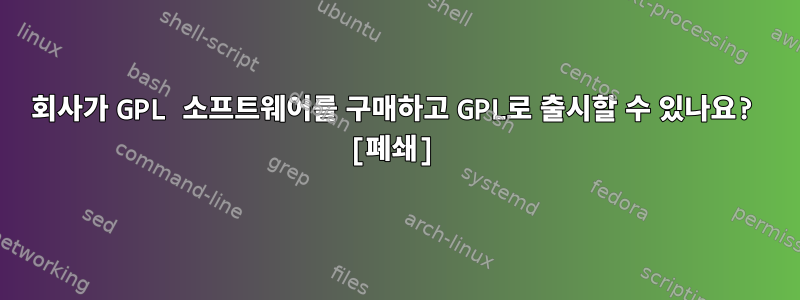 회사가 GPL 소프트웨어를 구매하고 GPL로 출시할 수 있나요? [폐쇄]