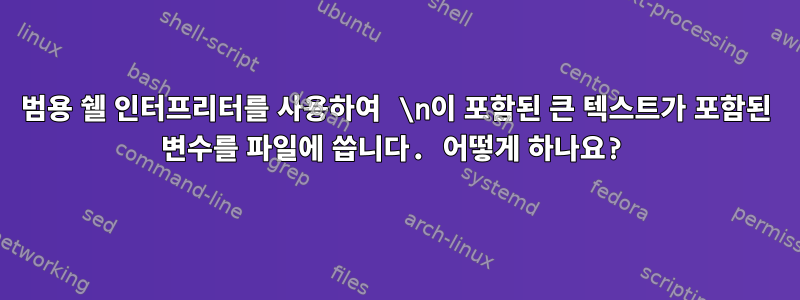 범용 쉘 인터프리터를 사용하여 \n이 포함된 큰 텍스트가 포함된 변수를 파일에 씁니다. 어떻게 하나요?