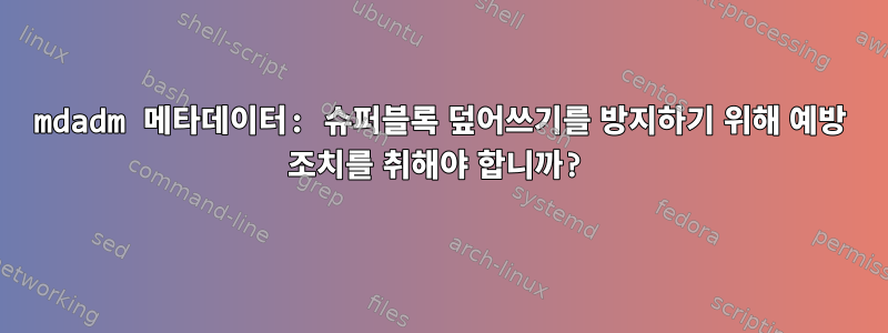 mdadm 메타데이터: 슈퍼블록 덮어쓰기를 방지하기 위해 예방 조치를 취해야 합니까?