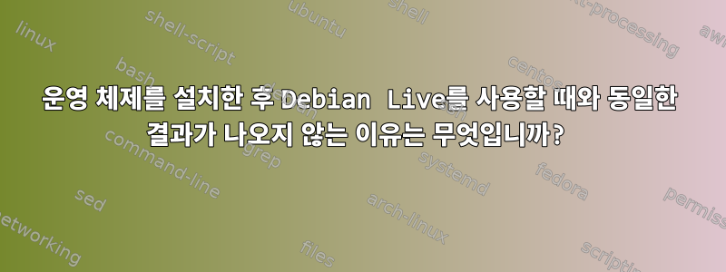 운영 체제를 설치한 후 Debian Live를 사용할 때와 동일한 결과가 나오지 않는 이유는 무엇입니까?