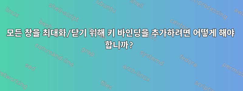 모든 창을 최대화/닫기 위해 키 바인딩을 추가하려면 어떻게 해야 합니까?