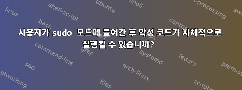 사용자가 sudo 모드에 들어간 후 악성 코드가 자체적으로 실행될 수 있습니까?