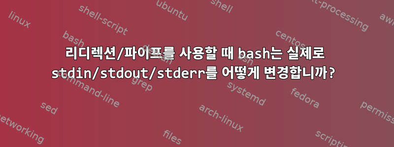 리디렉션/파이프를 사용할 때 bash는 실제로 stdin/stdout/stderr를 어떻게 변경합니까?