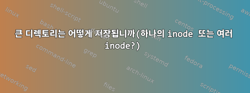 큰 디렉토리는 어떻게 저장됩니까(하나의 inode 또는 여러 inode?)