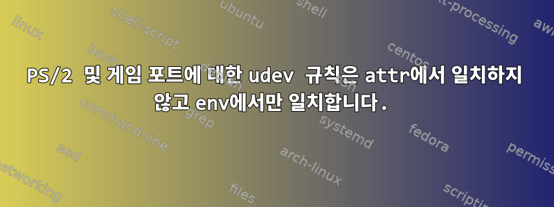 PS/2 및 게임 포트에 대한 udev 규칙은 attr에서 일치하지 않고 env에서만 일치합니다.