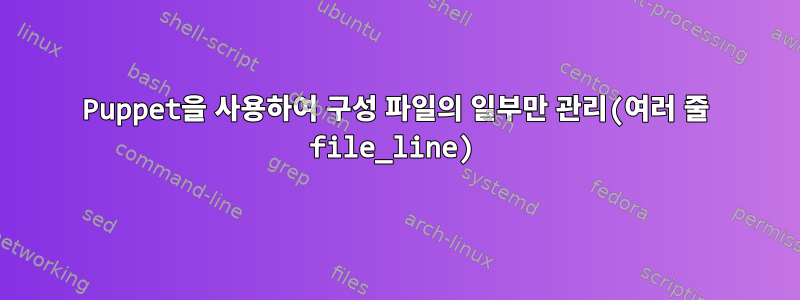 Puppet을 사용하여 구성 파일의 일부만 관리(여러 줄 file_line)