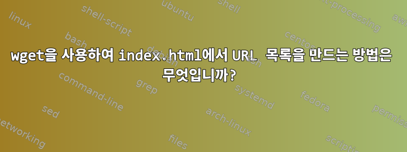 wget을 사용하여 index.html에서 URL 목록을 만드는 방법은 무엇입니까?