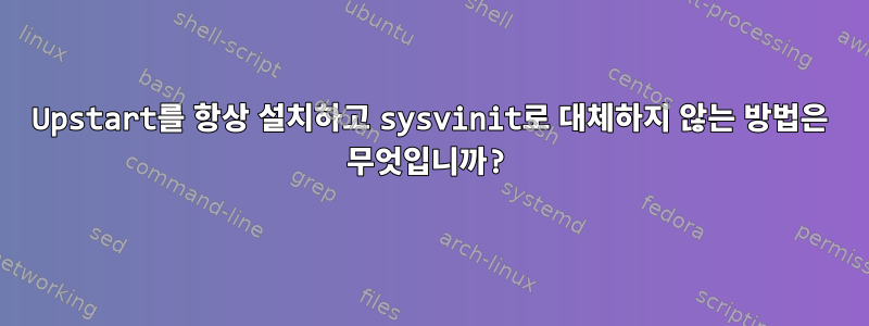 Upstart를 항상 설치하고 sysvinit로 대체하지 않는 방법은 무엇입니까?