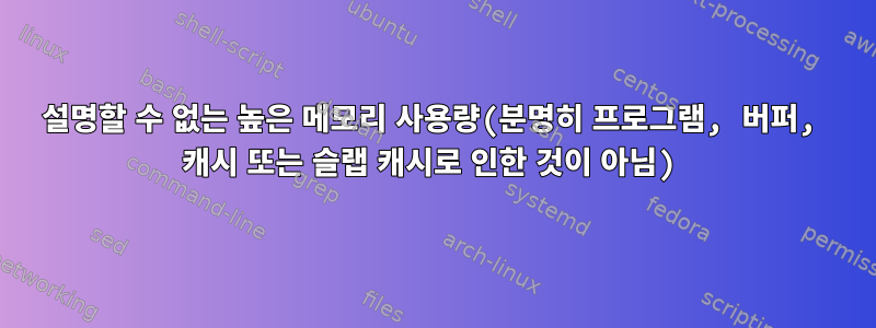 설명할 수 없는 높은 메모리 사용량(분명히 프로그램, 버퍼, 캐시 또는 슬랩 캐시로 인한 것이 아님)