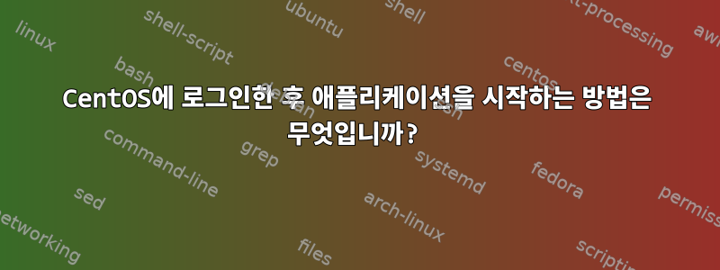 CentOS에 로그인한 후 애플리케이션을 시작하는 방법은 무엇입니까?