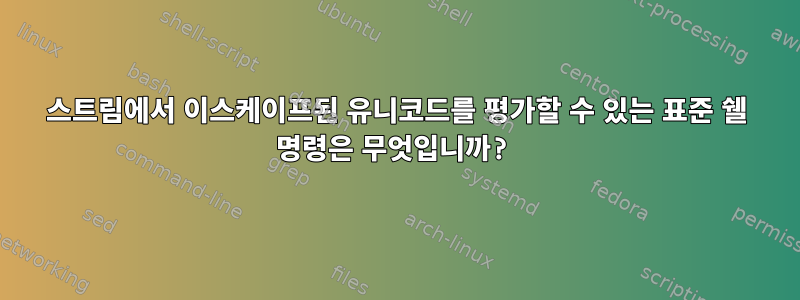 스트림에서 이스케이프된 유니코드를 평가할 수 있는 표준 쉘 명령은 무엇입니까?