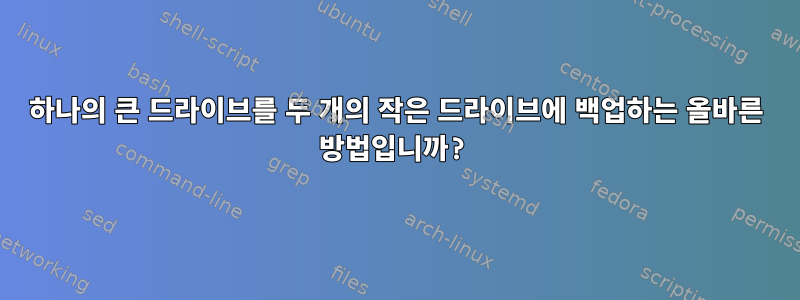 하나의 큰 드라이브를 두 개의 작은 드라이브에 백업하는 올바른 방법입니까?