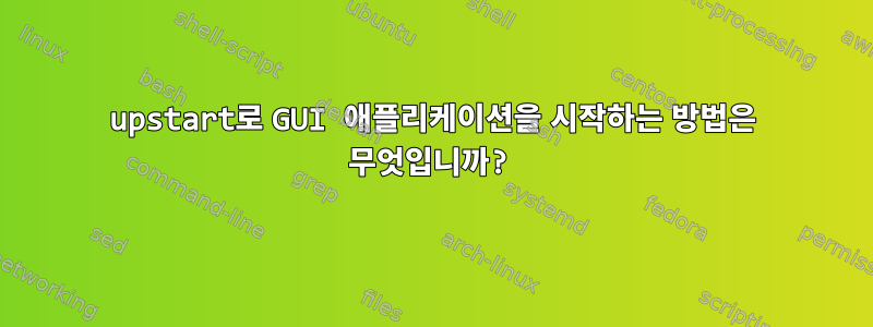 upstart로 GUI 애플리케이션을 시작하는 방법은 무엇입니까?