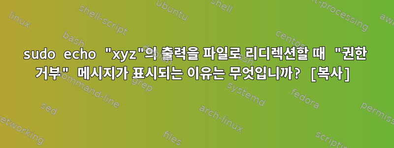 sudo echo "xyz"의 출력을 파일로 리디렉션할 때 "권한 거부" 메시지가 표시되는 이유는 무엇입니까? [복사]