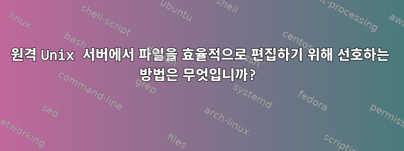 원격 Unix 서버에서 파일을 효율적으로 편집하기 위해 선호하는 방법은 무엇입니까?