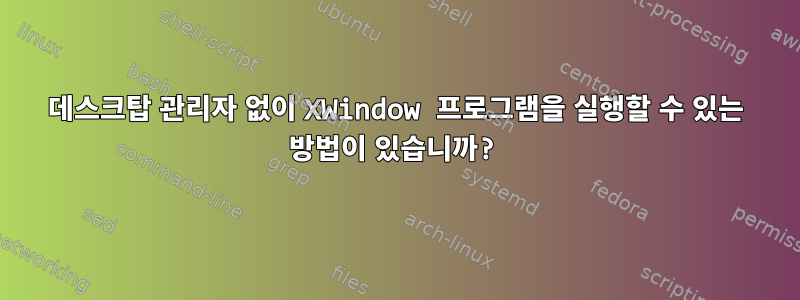 데스크탑 관리자 없이 XWindow 프로그램을 실행할 수 있는 방법이 있습니까?