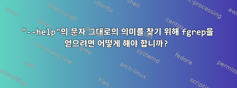 "--help"의 문자 그대로의 의미를 찾기 위해 fgrep을 얻으려면 어떻게 해야 합니까?