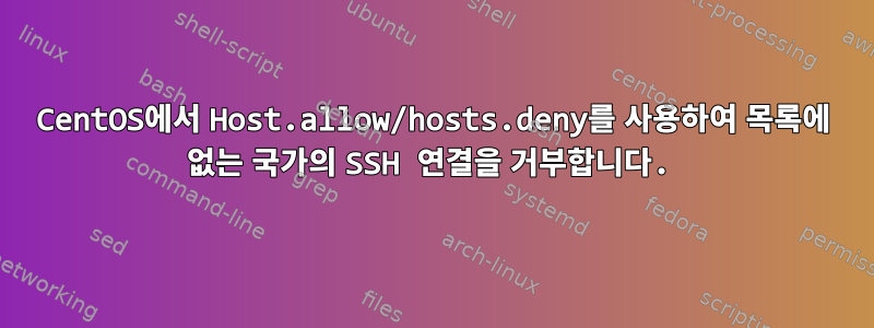 CentOS에서 Host.allow/hosts.deny를 사용하여 목록에 없는 국가의 SSH 연결을 거부합니다.