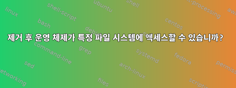 제거 후 운영 체제가 특정 파일 시스템에 액세스할 수 있습니까?