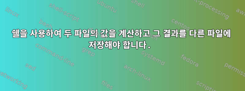 쉘을 사용하여 두 파일의 값을 계산하고 그 결과를 다른 파일에 저장해야 합니다.