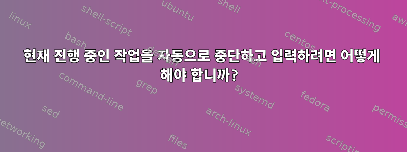 현재 진행 중인 작업을 자동으로 중단하고 입력하려면 어떻게 해야 합니까?