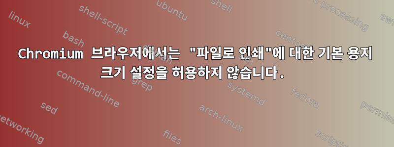 Chromium 브라우저에서는 "파일로 인쇄"에 대한 기본 용지 크기 설정을 허용하지 않습니다.