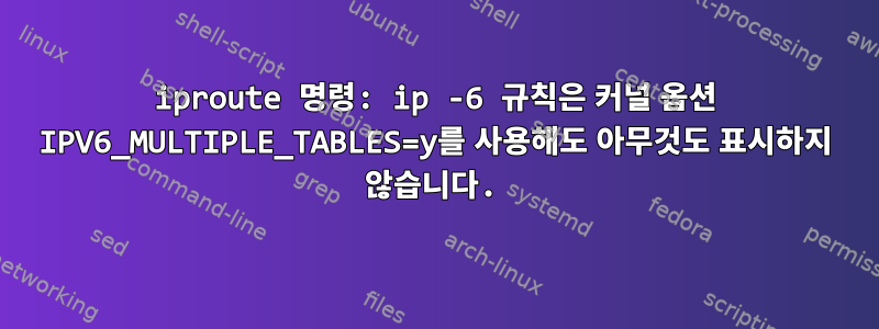 iproute 명령: ip -6 규칙은 커널 옵션 IPV6_MULTIPLE_TABLES=y를 사용해도 아무것도 표시하지 않습니다.