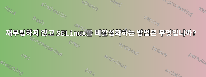 재부팅하지 않고 SELinux를 비활성화하는 방법은 무엇입니까?