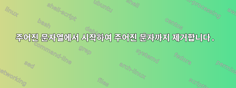 주어진 문자열에서 시작하여 주어진 문자까지 제거합니다.