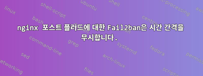 nginx 포스트 플러드에 대한 Fail2ban은 시간 간격을 무시합니다.