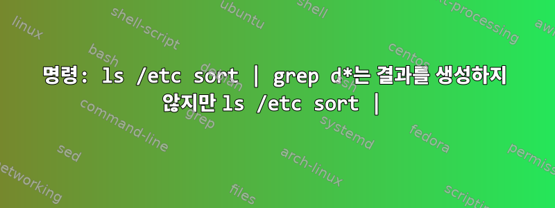 명령: ls /etc sort | grep d*는 결과를 생성하지 않지만 ls /etc sort |