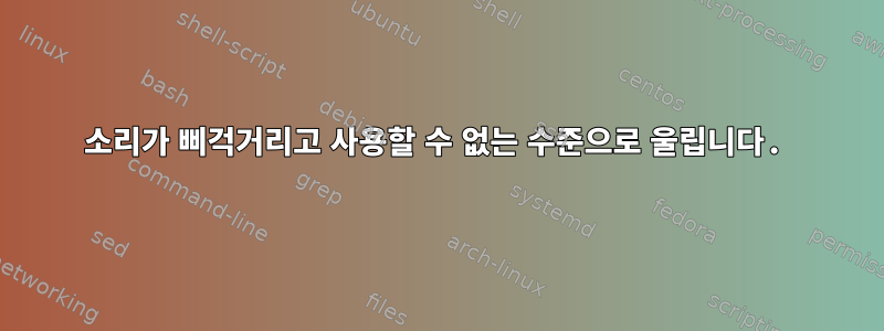 소리가 삐걱거리고 사용할 수 없는 수준으로 울립니다.