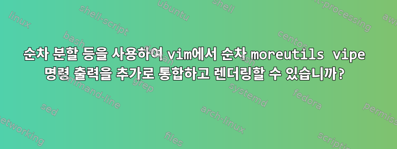 순차 분할 등을 사용하여 vim에서 순차 moreutils vipe 명령 출력을 추가로 통합하고 렌더링할 수 있습니까?