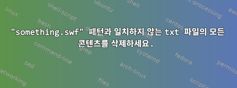 "something.swf" 패턴과 일치하지 않는 txt 파일의 모든 콘텐츠를 삭제하세요.